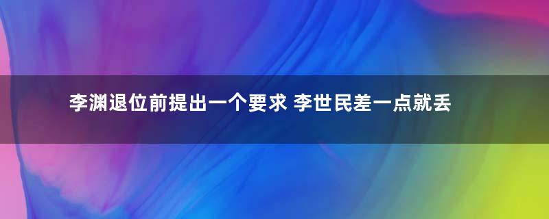 李渊退位前提出一个要求 李世民差一点就丢尽脸面